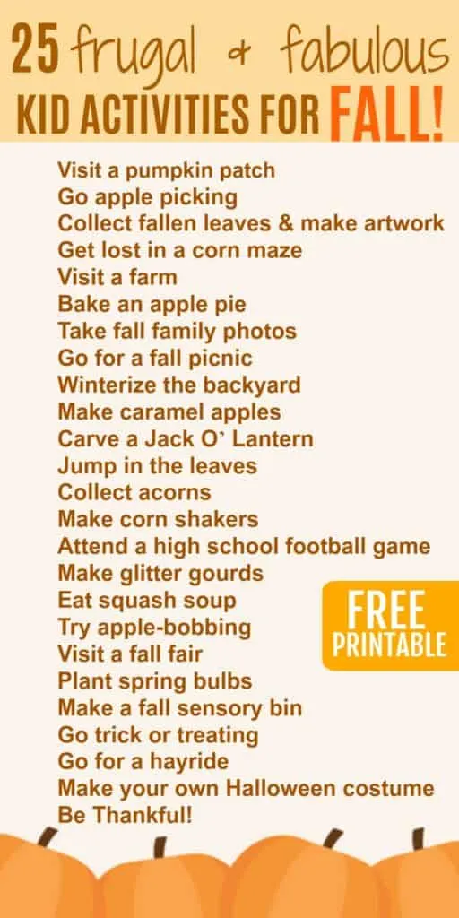 Fall Bucket List for kids. This is a great list of frugal fall activities for toddlers and preschoolers. Most of these activities for kids are free or cheap! Have fun this autumn and make memories. Free printable checklist of things to do with the kids this fall. Apple picking, pumpkin patch, sensory bins, fall crafts, Halloween activities for kids. Fall baking and outdoor activities.