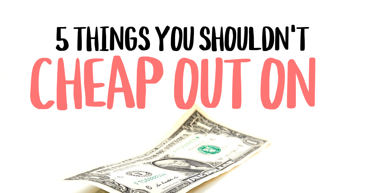 things you shouldn't cheap out on
